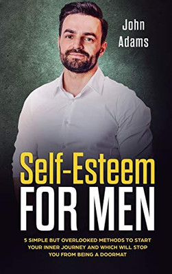 Self Esteem for Men : 5 Simple But Overlooked Methods to Start an Inner Journey and Which Will Stop You Being a Doormat