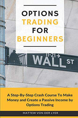 Options Trading for Beginners : A Step-By-Step Crash Course To Make Money and Create a Passive Income by Options Trading