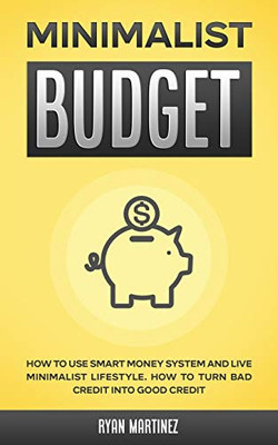 Minimalist Budget : How to Use Smart Money System and Live Minimalist Lifestyle. How to Turn Bad Credit Into Good Credit