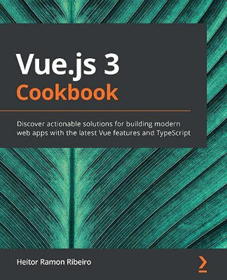 VUE.JS 3 COOKBOOK : Practical Recipes to Help You Build Modern Frontend Web Apps with the Latest... Vue.js and Typescript