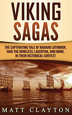 Viking Sagas : The Captivating Tale of Ragnar Lothbrok, Ivar the Boneless, Lagertha, and More, in Their Historical Context