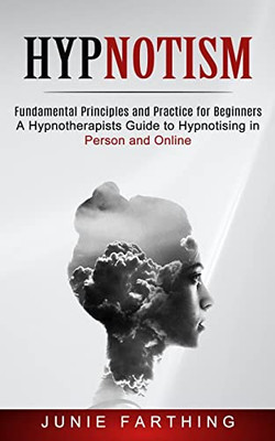 Hypnotism: Fundamental Principles and Practice for Beginners (A Hypnotherapists Guide to Hypnotising in Person and Online)