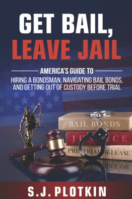 Get Bail, Leave Jail: America's Guide to Hiring a Bondsman, Navigating Bail Bonds, and Getting Out of Custody Before Trial