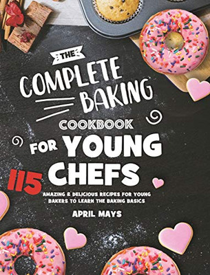 The Complete Baking Cookbook for Young Chefs : 115 Amazing & Delicious Recipes for Young Bakers to Learn the Baking Basics