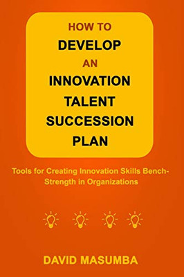 How to Develop an Innovation Talent Succession Plan : Tools for Creating Innovation Skills Bench-Strength in Organizations