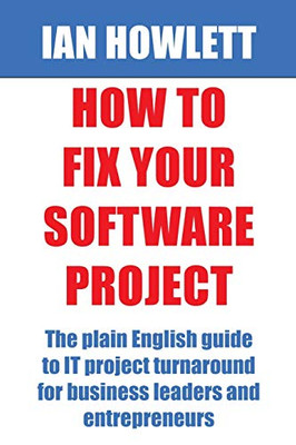 How To Fix Your Software Project : The Plain English Guide to IT Project Turnaround for Business Leaders and Entrepreneurs