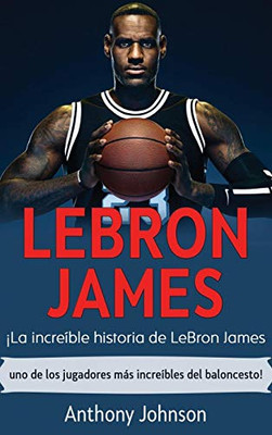 LeBron James : ¡la Increíble Historia de Lebron James - uno de Los Jugadores Más Increíbles Del Baloncesto! - 9781761035494