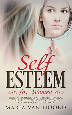 Self Esteem for Women : Proven Techniques and Habits to Grow Your Self-Esteem, Assertiveness and Confidence in Just 60 Days