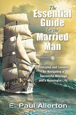 The Essential Guide for the Married Man : Principles and Lessons for Navigating a Successful Marriage and a Meaningful Life