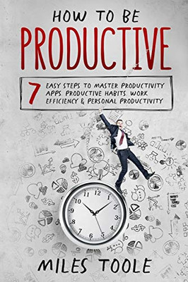 How to Be Productive : 7 Easy Steps to Master Productivity Apps, Productive Habits, Work Efficiency & Personal Productivity