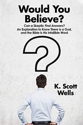 Would You Believe? : Can a Skeptic Find Answers? an Exploration to Know There Is a God, and the Bible Is His Infallible Word