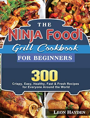 The Ninja Foodi Grill Cookbook for Beginners : 300 Crispy, Easy, Healthy, Fast & Fresh Recipes for Everyone Around the World