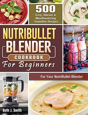 NutriBullet Blender Cookbook: 500 Easy, Vibrant & Mouthwatering Smoothie Recipes for Your NutriBullet Blender - 9781801660754