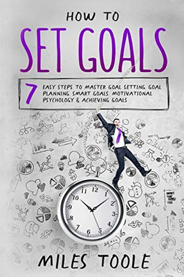 How to Set Goals : 7 Easy Steps to Master Goal Setting, Goal Planning, Smart Goals, Motivational Psychology & Achieving Goals