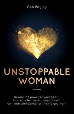 Unstoppable Woman : Reveal the Power of Your Heart to Create Leadership Impact and Cultivate Confidence for the Life You Want