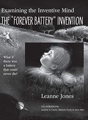 The "Forever Battery" Invention : Examining the Inventive Mind, What If There Was a Battery That Could Never Die? - Casebound