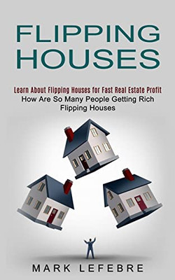 Flipping Houses: Learn About Flipping Houses for Fast Real Estate Profit (How Are So Many People Getting Rich Flipping Houses)