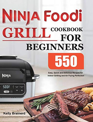 Ninja Foodi Grill Cookbook for Beginners : 550 Easy, Quick and Delicious Recipes for Indoor Grilling and Air Frying Perfection