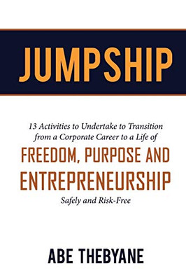 JUMPSHIP : 13 Activities to Undertake to Transition from a Corporate Career to a Life of FREEDOM, PURPOSE AND ENTREPRENEURSHIP