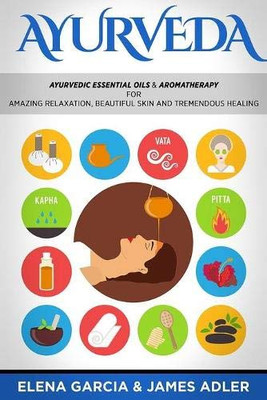 Ayurveda : Ayurvedic Essential Oils & Aromatherapy for Amazing Relaxation, Beautiful Skin & Tremendous Healing! - 9781913857264