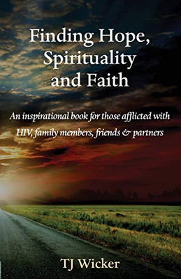 Finding Hope, Spirituality and Faith : An Inspirational Book for Those Afflicted with HIV, Family Members, Friends and Partners