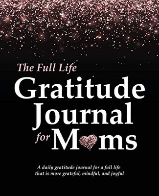 The Full Life Gratitude Journal for Moms : A Daily Gratitude Journal for a Full Life that is More Grateful, Mindful, and Joyful