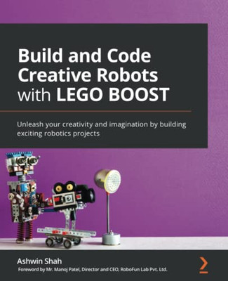 Build and Code Creative Robots with LEGO BOOST : Unleash Your Creativity and Imagination by Building Exciting Robotics Projects