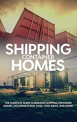 Shipping Container Homes : The Complete Guide to Building Shipping Container Homes, Including Plans, FAQS, Cool Ideas, and More!