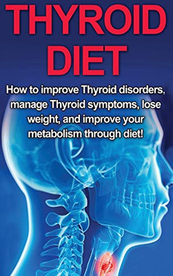Thyroid Diet : How to Improve Thyroid Disorders, Manage Thyroid Symptoms, Lose Weight, and Improve Your Metabolism Through Diet!