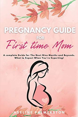 Pregnancy Guide for First Time Moms : A Complete Guide for The Next Nine Months And Beyond. What to Expect When You're Expecting