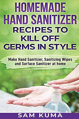 Homemade Hand Sanitizer Recipes to Kill Off Germs in Style : Make Hand Sanitizer, Sanitizing Wipes and Surface Sanitizer at Home