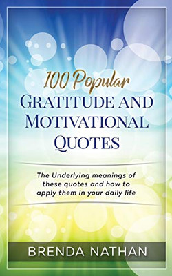 100 Popular Gratitude and Motivational Quotes : The Underlying Meanings of These Quotes and How to Apply Them in Your Daily Life