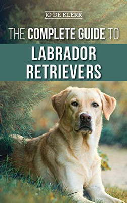 The Complete Guide to Labrador Retrievers : Selecting, Raising, Training, Feeding, and Loving Your New Lab from Puppy to Old-Age