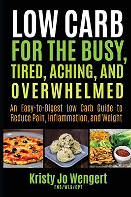 Low Carb for the Busy, Tired, Aching, and Overwhelmed : An Easy-To-Digest Low Carb Guide to Reduce Pain, Inflammation, and Weight