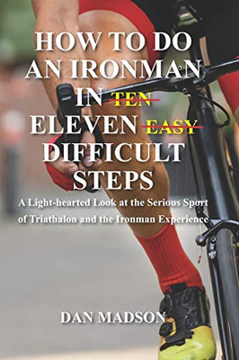 How to Do an Ironman in Eleven Difficult Steps : A Lighthearted Look at the Serious Sport of Triathlon and the Ironman Experience