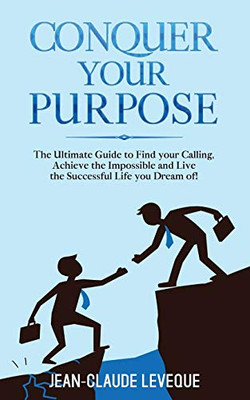 Conquer Your Purpose : The Ultimate Guide to Find Your Calling, Achieve the Impossible and Live the Successful Life You Dream Of!