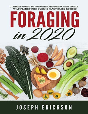 Foraging in 2020: The Ultimate Guide to Foraging and Preparing Edible Wild Plants With Over 50 Plant Based Recipes - 9781951764838