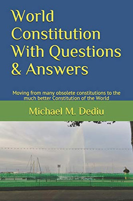 World Constitution With Questions & Answers : Moving from Many Obsolete Constitutions to the Much Better Constitution of the World