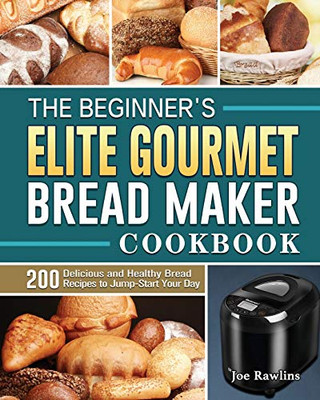 The Beginner's Elite Gourmet Bread Maker Cookbook : 200 Delicious and Healthy Bread Recipes to Jump-Start Your Day - 9781801661645