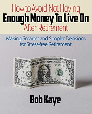 How to Avoid Not Having Enough Money to Live on After Retirement : Making Smarter and Simpler Decisions for Stress-Free Retirement