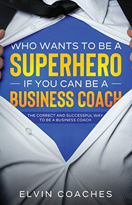 Who Wants to be a Superhero If You Can be a Business Coach : The Correct and Successful Way to be a Business Coach - 9781838259235