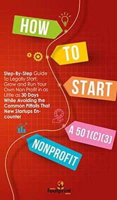 How to Start a 501(C)(3) Nonprofit : Step-By-Step Guide To Legally Start, Grow and Run Your Own Non Profit in as Little as 30 Days