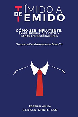 De Tímido a Temido : Cómo Ser Influyente, Saber Siempre Qué Decir Y Ganar en Negociaciones... Incluso Si Eres Introvertido Como Yo