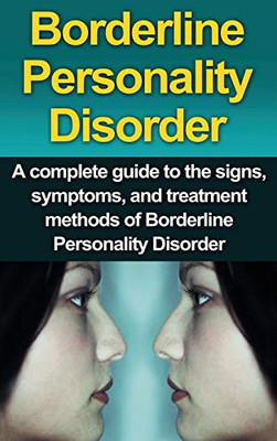 Borderline Personality Disorder : A Complete Guide to the Signs, Symptoms, and Treatment Methods of Borderline Personality Disorder