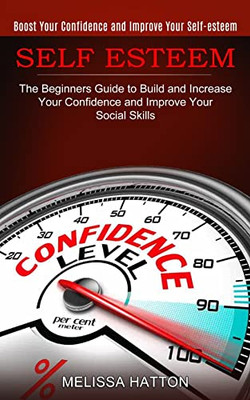 Self Esteem: Boost Your Confidence and Improve Your Self-esteem (The Beginners Guide to Build and Increase Your Confidence and Impr