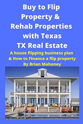 Buy to Flip Property & Rehab Properties with Texas TX Real Estate : A House Flipping Business Plan & How to Finance a Flip Property