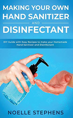 Making Your Own Hand Sanitizer and Disinfectant : DIY Guide With Easy Recipes to Make Your Homemade Hand Sanitizer and Disinfectant