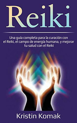 Reiki : Una Guía Completa para la Curación con el Reiki, el Campo de Energía Humana, y Mejorar Tu Salud con el Reiki - 9781761036781