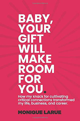 Baby, Your Gift Will Make Room for You : How My Knack for Cultivating Critical Connections Transformed My Life, Business, and Career