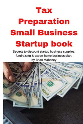 Tax Preparation Small Business Startup Book : Secrets to Discount Startup Business Supplies, Fundraising & Expert Home Business Plan